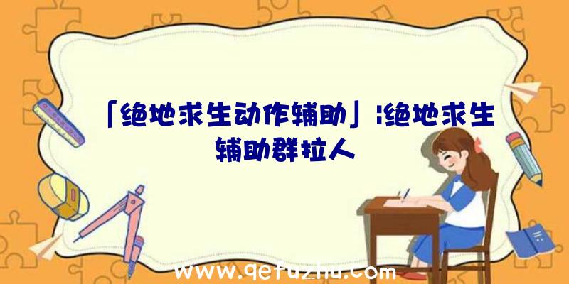 「绝地求生动作辅助」|绝地求生辅助群拉人